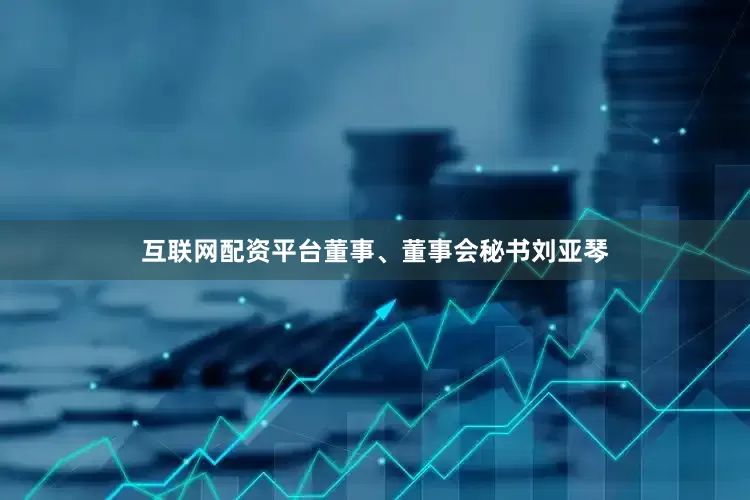 互联网配资平台董事、董事会秘书刘亚琴