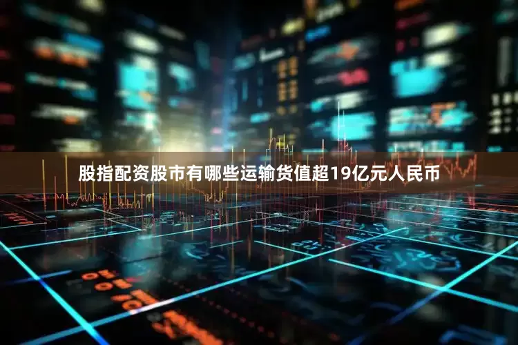 股指配资股市有哪些运输货值超19亿元人民币
