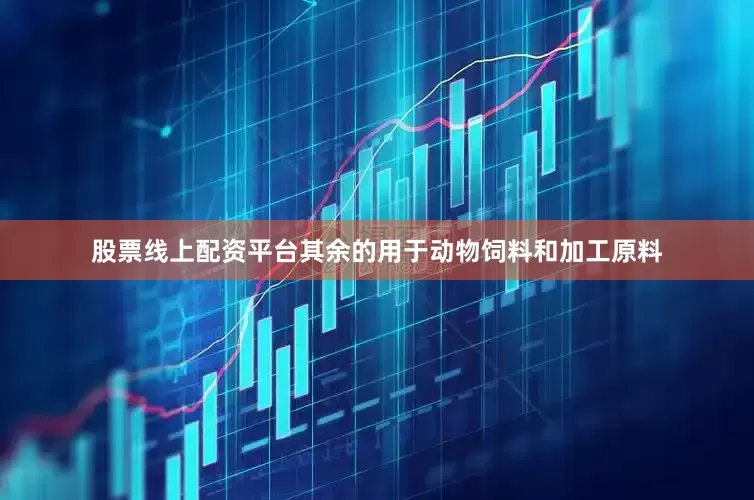 股票线上配资平台其余的用于动物饲料和加工原料