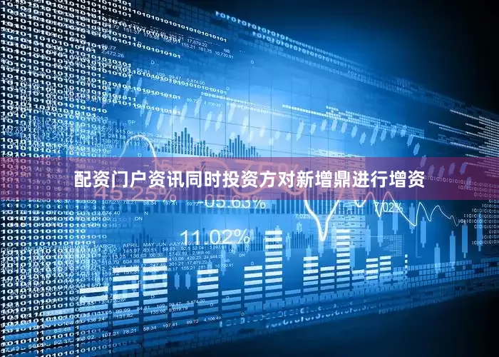 配资门户资讯同时投资方对新增鼎进行增资