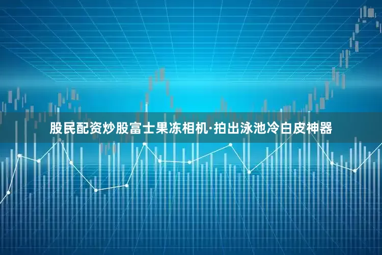 股民配资炒股富士果冻相机·拍出泳池冷白皮神器