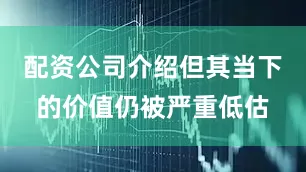 配资公司介绍但其当下的价值仍被严重低估