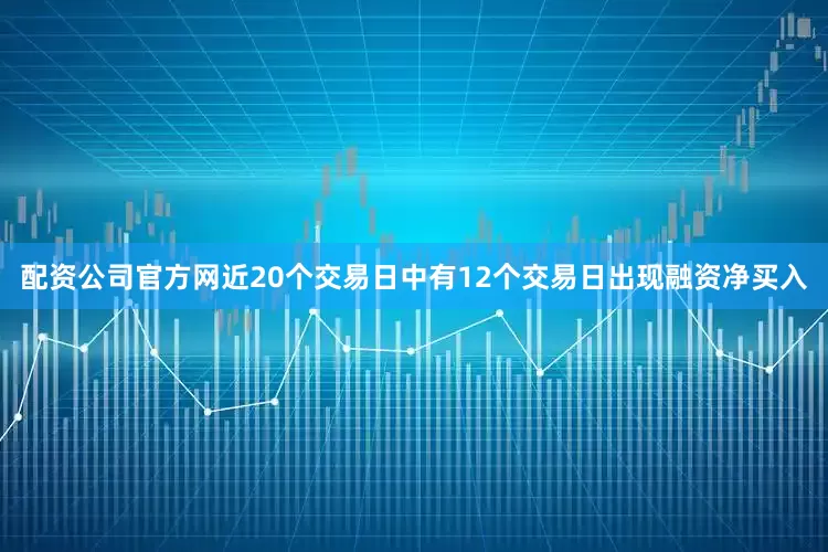 配资公司官方网近20个交易日中有12个交易日出现融资净买入