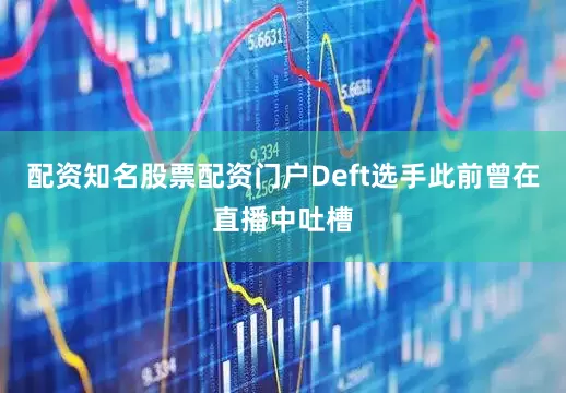 配资知名股票配资门户Deft选手此前曾在直播中吐槽