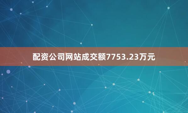 配资公司网站成交额7753.23万元