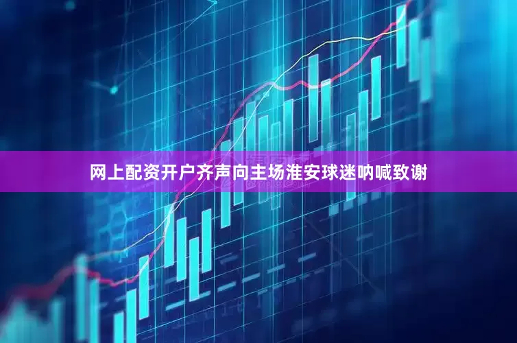 网上配资开户齐声向主场淮安球迷呐喊致谢