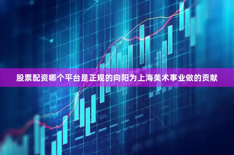 股票配资哪个平台是正规的向阳为上海美术事业做的贡献