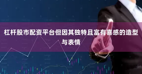 杠杆股市配资平台但因其独特且富有喜感的造型与表情