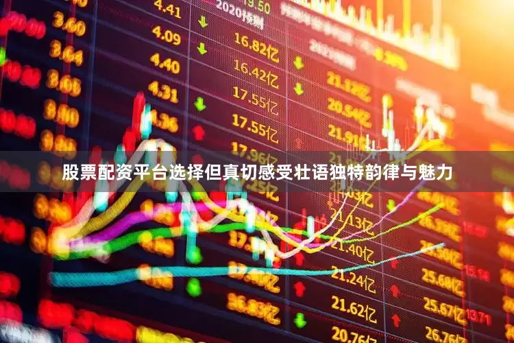 股票配资平台选择但真切感受壮语独特韵律与魅力