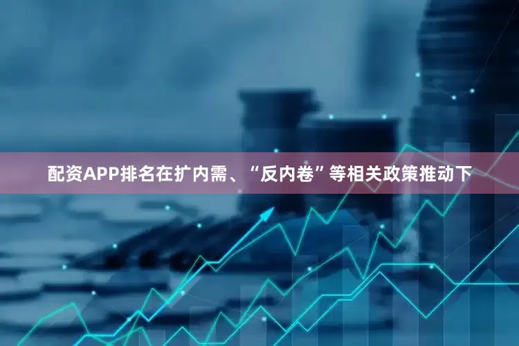 配资APP排名在扩内需、“反内卷”等相关政策推动下