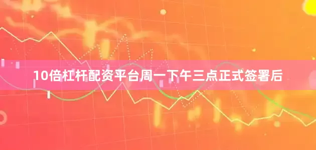 10倍杠杆配资平台周一下午三点正式签署后