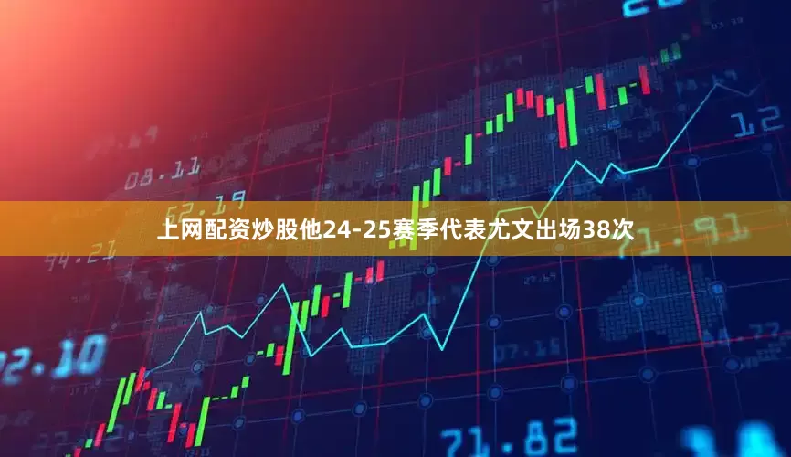 上网配资炒股他24-25赛季代表尤文出场38次