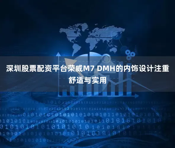 深圳股票配资平台荣威M7 DMH的内饰设计注重舒适与实用