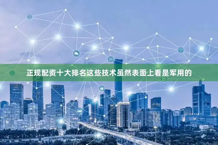 正规配资十大排名这些技术虽然表面上看是军用的