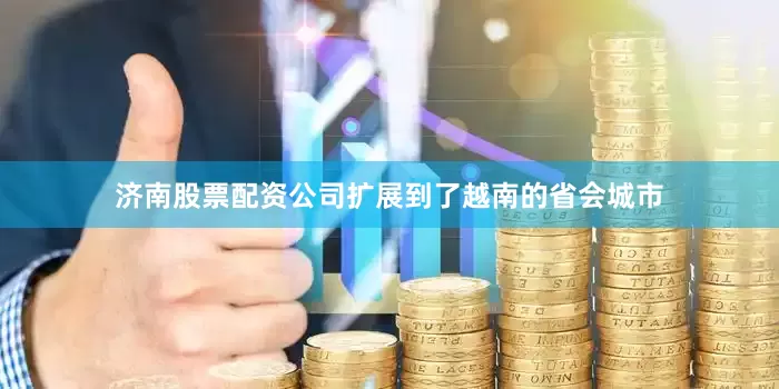 济南股票配资公司扩展到了越南的省会城市