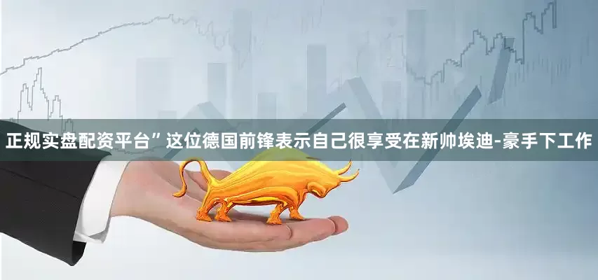 正规实盘配资平台”这位德国前锋表示自己很享受在新帅埃迪-豪手下工作