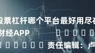 股票杠杆哪个平台最好用尽在新浪财经APP            						责任编辑：卢昱君