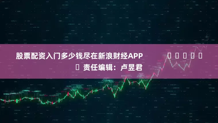 股票配资入门多少钱尽在新浪财经APP            						责任编辑：卢昱君