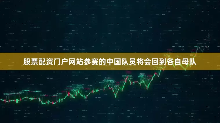 股票配资门户网站参赛的中国队员将会回到各自母队