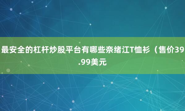 最安全的杠杆炒股平台有哪些奈绪江T恤衫（售价39.99美元