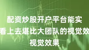 配资炒股开户平台能实现看上去堪比大团队的视觉效果