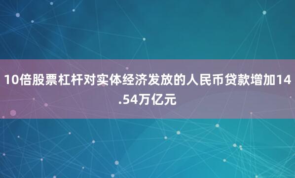 10倍股票杠杆对实体经济发放的人民币贷款增加14.54万亿元