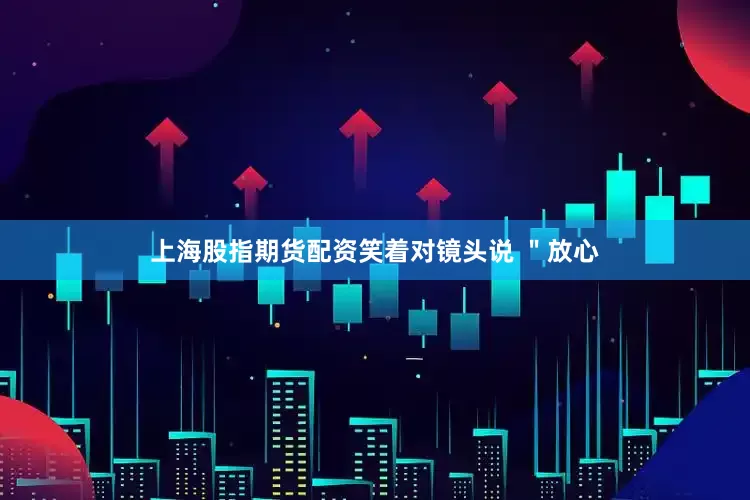 上海股指期货配资笑着对镜头说 ＂放心
