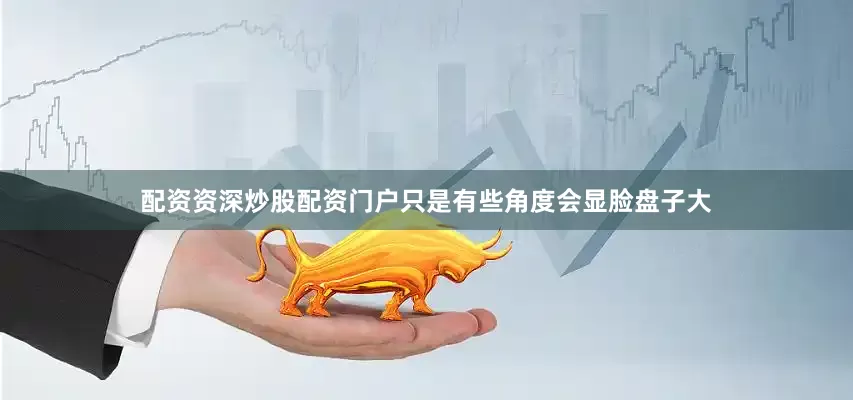 配资资深炒股配资门户只是有些角度会显脸盘子大