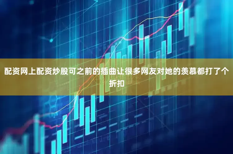 配资网上配资炒股可之前的插曲让很多网友对她的羡慕都打了个折扣