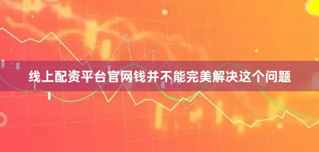 线上配资平台官网钱并不能完美解决这个问题