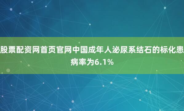 股票配资网首页官网中国成年人泌尿系结石的标化患病率为6.1%